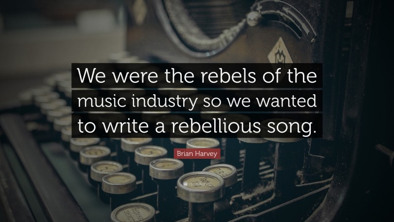 Brian Harvey Quote: “We were the rebels of the music industry so we wanted to write a rebellious song.”