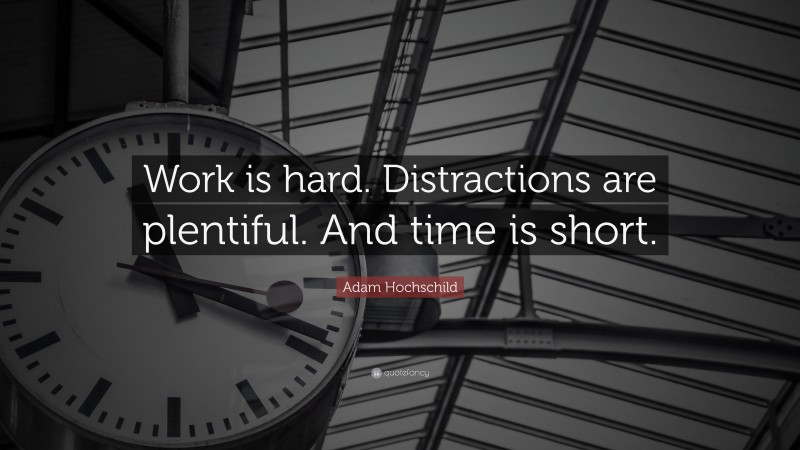 Adam Hochschild Quote: “Work is hard. Distractions are plentiful. And time is short.”
