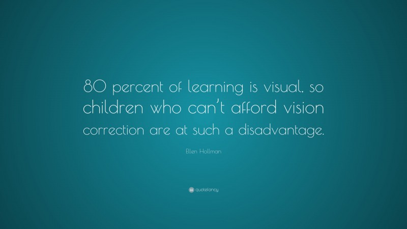 Ellen Hollman Quote: “80 percent of learning is visual, so children who can’t afford vision correction are at such a disadvantage.”