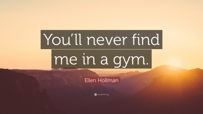 Ellen Hollman Quote: “You’ll never find me in a gym.”