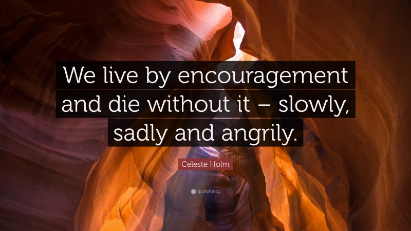 Celeste Holm Quote: “We live by encouragement and die without it – slowly, sadly and angrily.”