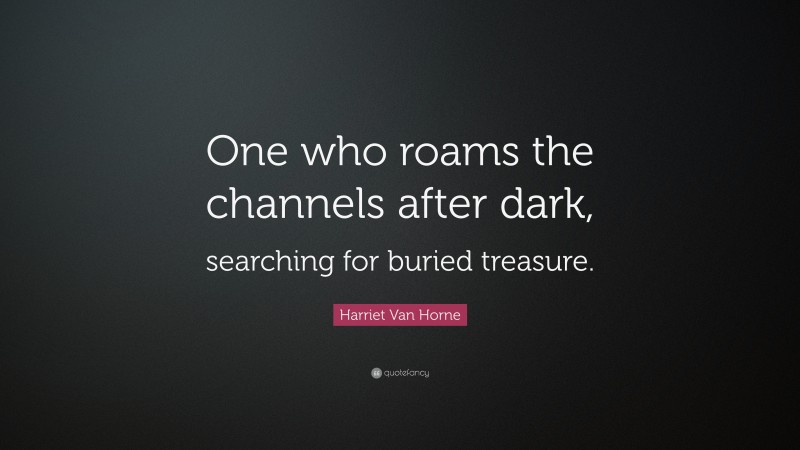 Harriet Van Horne Quote: “One who roams the channels after dark, searching for buried treasure.”