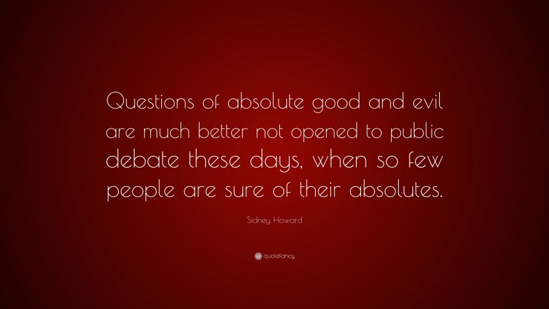 Sidney Howard Quote: “Questions of absolute good and evil are much better not opened to public debate these days, when so few people are sure of their absolutes.”