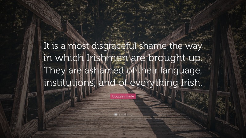 Douglas Hyde Quote: “It is a most disgraceful shame the way in which Irishmen are brought up. They are ashamed of their language, institutions, and of everything Irish.”