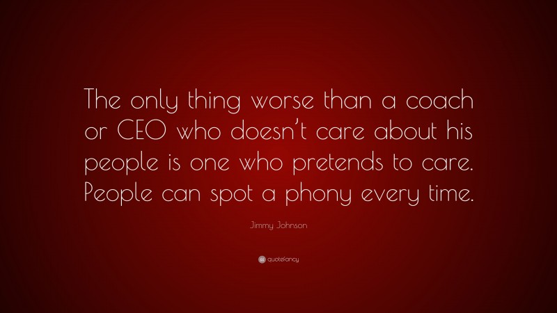 Jimmy Johnson Quote: “The only thing worse than a coach or CEO who doesn’t care about his people is one who pretends to care. People can spot a phony every time.”