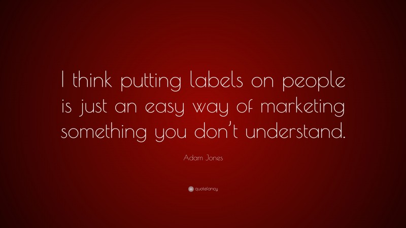 Adam Jones Quote: “I think putting labels on people is just an easy way of marketing something you don’t understand.”
