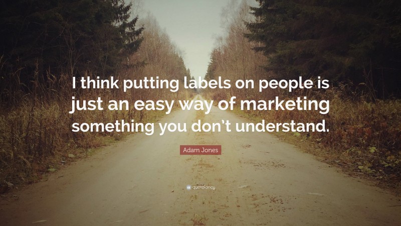 Adam Jones Quote: “I think putting labels on people is just an easy way of marketing something you don’t understand.”