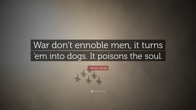 James Jones Quote: “War don’t ennoble men, it turns ’em into dogs. It poisons the soul.”