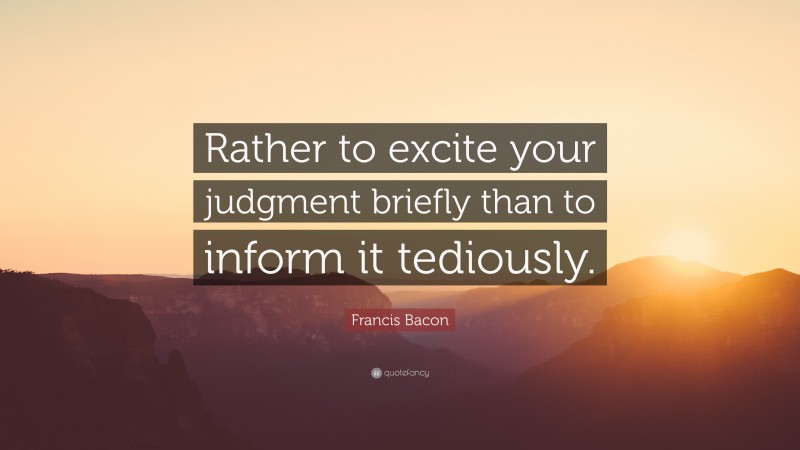 Francis Bacon Quote: “Rather to excite your judgment briefly than to inform it tediously.”