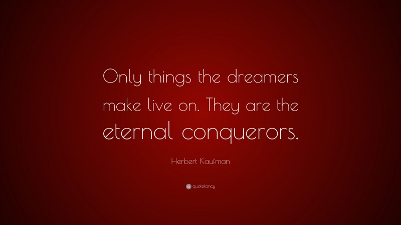 Herbert Kaufman Quote: “Only things the dreamers make live on. They are the eternal conquerors.”