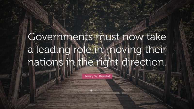 Henry W. Kendall Quote: “Governments must now take a leading role in moving their nations in the right direction.”