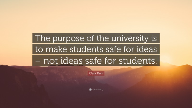 Clark Kerr Quote: “The purpose of the university is to make students safe for ideas – not ideas safe for students.”
