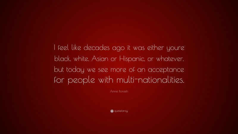 Annie Ilonzeh Quote: “I feel like decades ago it was either youre black, white, Asian or Hispanic, or whatever, but today we see more of an acceptance for people with multi-nationalities.”