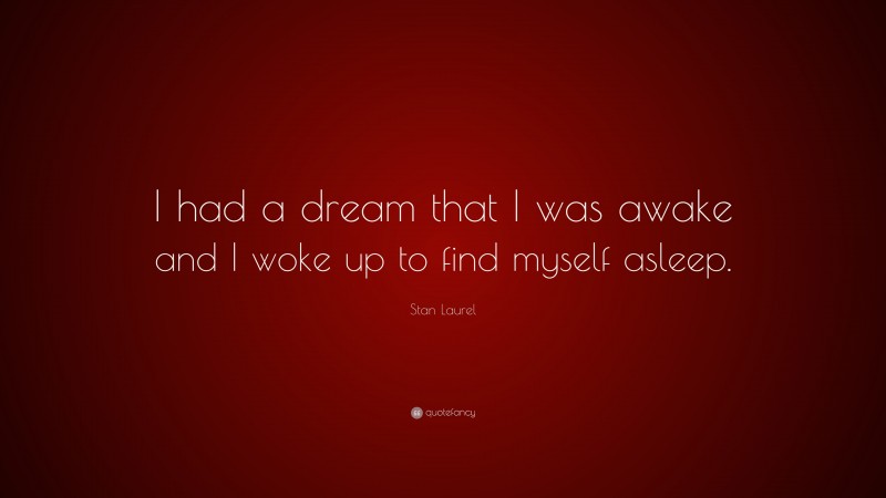 Stan Laurel Quote: “I had a dream that I was awake and I woke up to find myself asleep.”