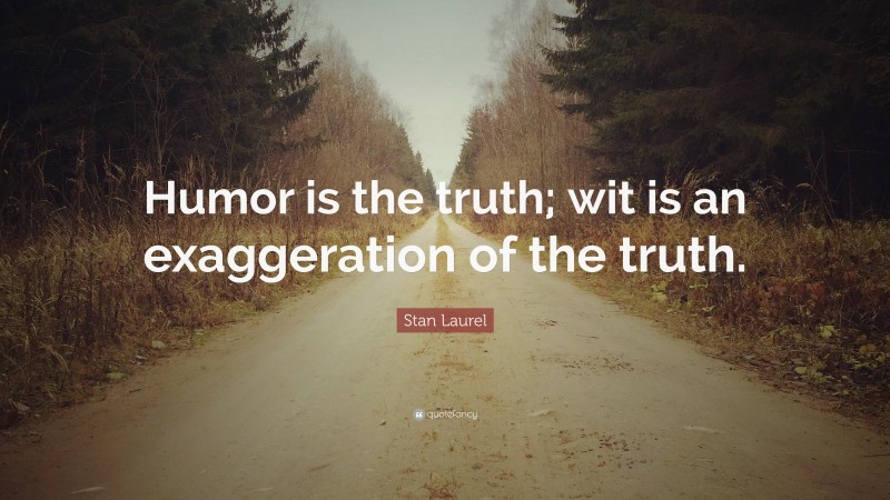 Stan Laurel Quote: “Humor is the truth; wit is an exaggeration of the truth.”