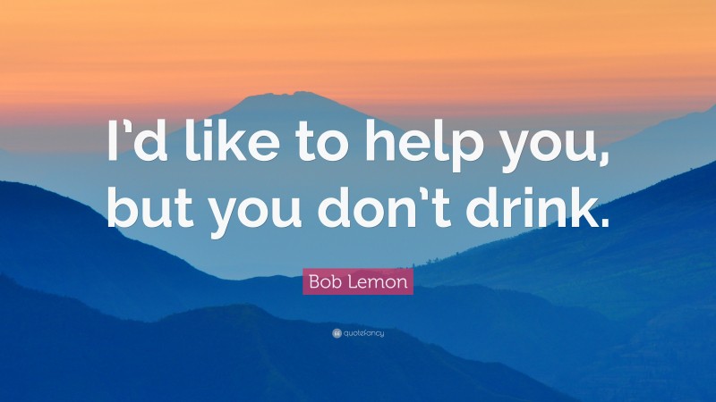 Bob Lemon Quote: “I’d like to help you, but you don’t drink.”