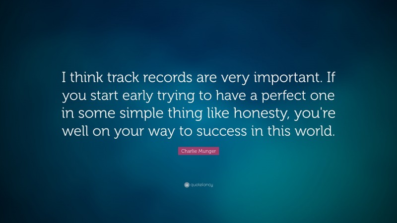 Charlie Munger Quote: “I think track records are very important. If you start early trying to have a perfect one in some simple thing like honesty, you’re well on your way to success in this world.”