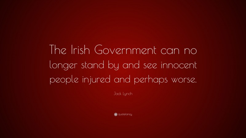 Jack Lynch Quote: “The Irish Government can no longer stand by and see innocent people injured and perhaps worse.”