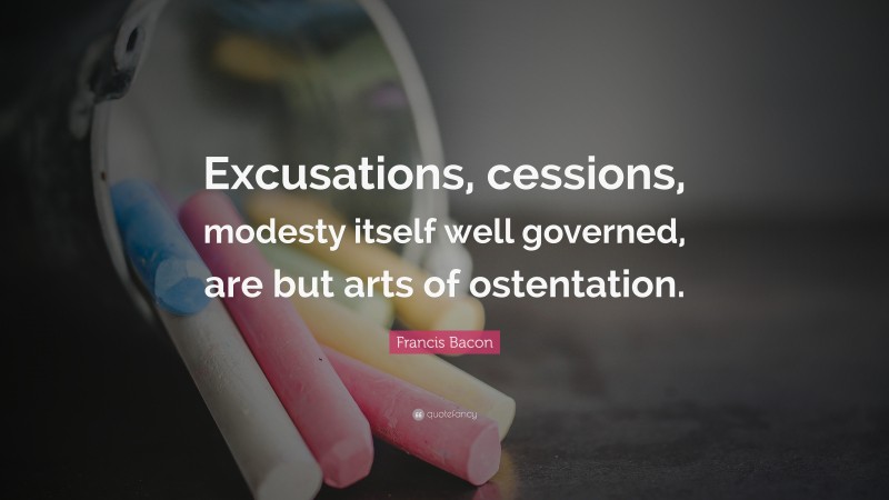 Francis Bacon Quote: “Excusations, cessions, modesty itself well governed, are but arts of ostentation.”