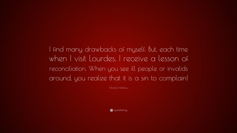 Mireille Mathieu Quote: “I find many drawbacks of myself. But, each time when I visit Lourdes, I receive a lesson of reconciliation. When you see ill people or invalids around, you realize that it is a sin to complain!”