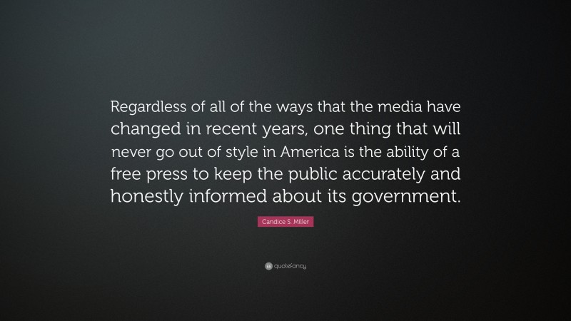 Candice S. Miller Quote: “Regardless of all of the ways that the media have changed in recent years, one thing that will never go out of style in America is the ability of a free press to keep the public accurately and honestly informed about its government.”