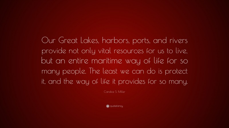 Candice S. Miller Quote: “Our Great Lakes, harbors, ports, and rivers provide not only vital resources for us to live, but an entire maritime way of life for so many people. The least we can do is protect it, and the way of life it provides for so many.”