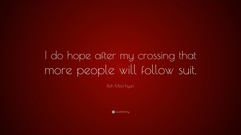 Roh Moo-hyun Quote: “I do hope after my crossing that more people will follow suit.”
