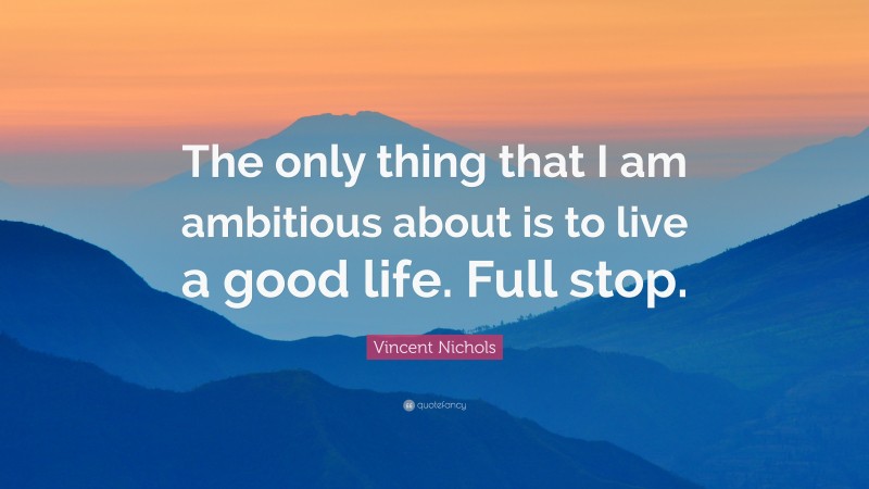 Vincent Nichols Quote: “The only thing that I am ambitious about is to live a good life. Full stop.”