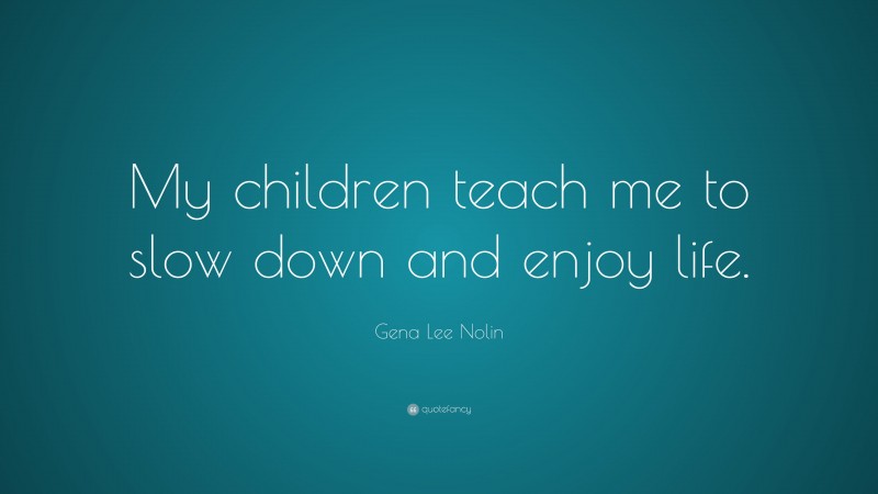 Gena Lee Nolin Quote: “My children teach me to slow down and enjoy life.”