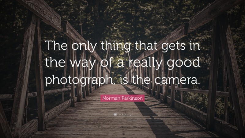 Norman Parkinson Quote: “The only thing that gets in the way of a really good photograph, is the camera.”