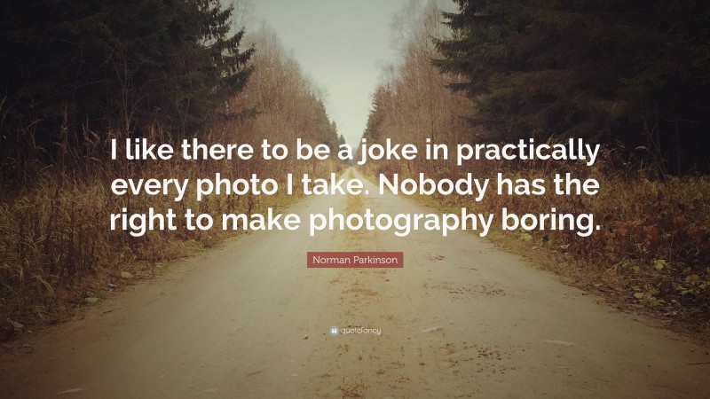Norman Parkinson Quote: “I like there to be a joke in practically every photo I take. Nobody has the right to make photography boring.”