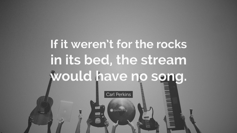 Carl Perkins Quote: “If it weren’t for the rocks in its bed, the stream would have no song.”