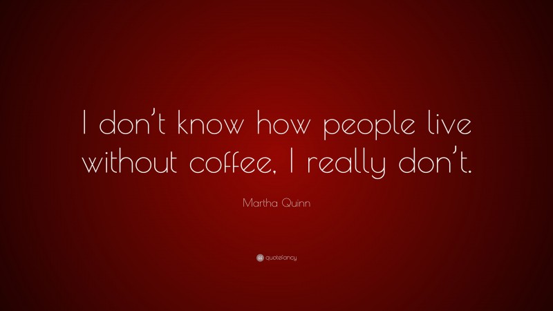 Martha Quinn Quote: “I don’t know how people live without coffee, I really don’t.”