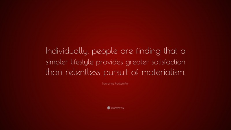 Laurance Rockefeller Quote: “Individually, people are finding that a simpler lifestyle provides greater satisfaction than relentless pursuit of materialism.”