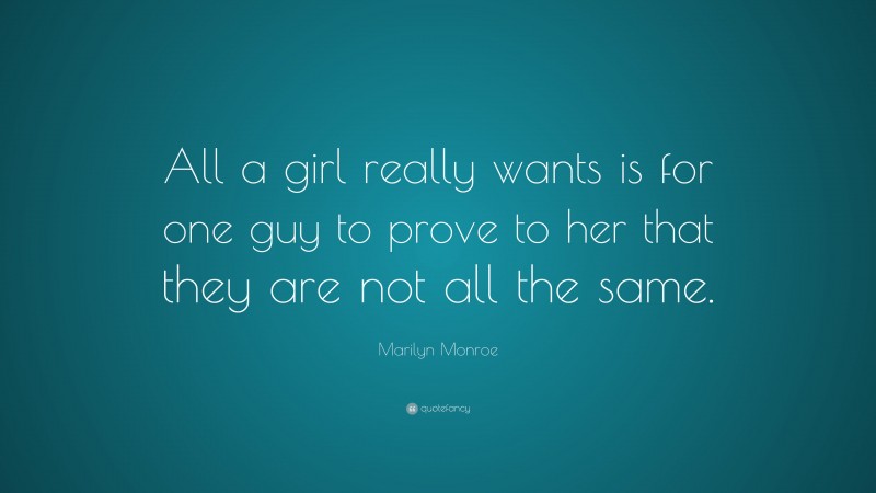 Marilyn Monroe Quote: “All a girl really wants is for one guy to prove to her that they are not all the same.”