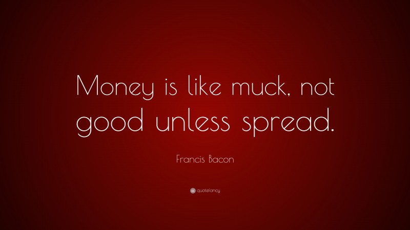 Francis Bacon Quote: “Money is like muck, not good unless spread.”