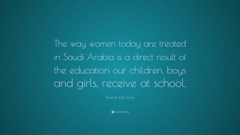 Basmah bint Saud Quote: “The way women today are treated in Saudi Arabia is a direct result of the education our children, boys and girls, receive at school.”