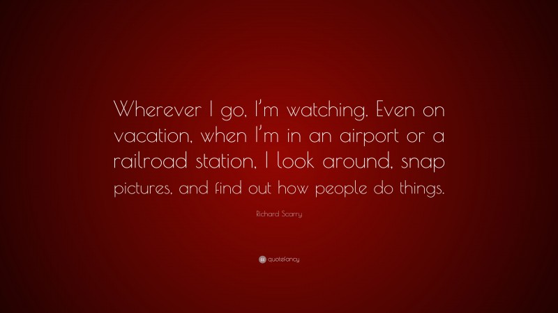 Richard Scarry Quote: “Wherever I go, I’m watching. Even on vacation, when I’m in an airport or a railroad station, I look around, snap pictures, and find out how people do things.”