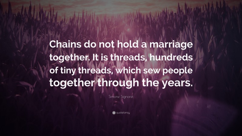 Simone Signoret Quote: “Chains do not hold a marriage together. It is threads, hundreds of tiny threads, which sew people together through the years.”