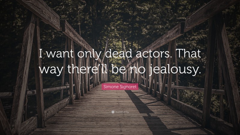 Simone Signoret Quote: “I want only dead actors. That way there’ll be no jealousy.”