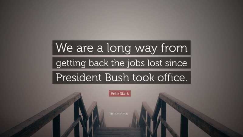 Pete Stark Quote: “We are a long way from getting back the jobs lost since President Bush took office.”