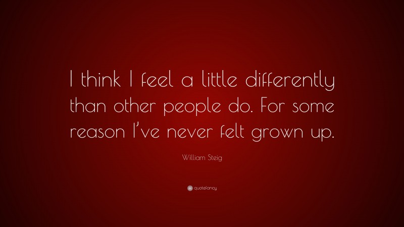 William Steig Quote: “I think I feel a little differently than other people do. For some reason I’ve never felt grown up.”