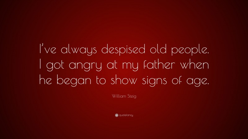 William Steig Quote: “I’ve always despised old people. I got angry at my father when he began to show signs of age.”
