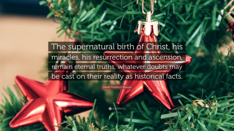 David Friedrich Strauss Quote: “The supernatural birth of Christ, his miracles, his resurrection and ascension, remain eternal truths, whatever doubts may be cast on their reality as historical facts.”