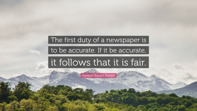 Herbert Bayard Swope Quote: “The first duty of a newspaper is to be accurate. If it be accurate, it follows that it is fair.”