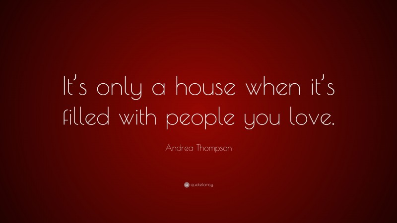 Andrea Thompson Quote: “It’s only a house when it’s filled with people you love.”