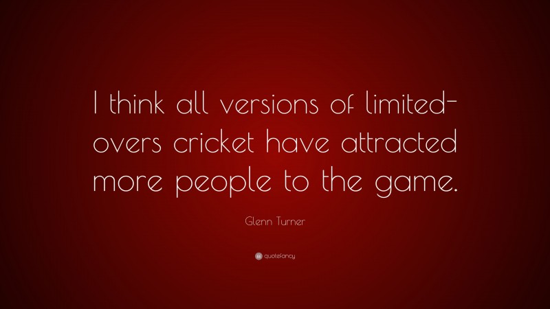 Glenn Turner Quote: “I think all versions of limited-overs cricket have attracted more people to the game.”