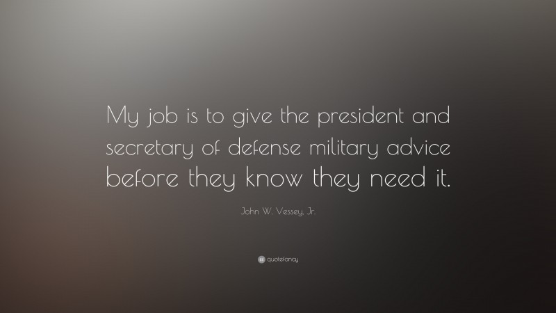John W. Vessey, Jr. Quote: “My job is to give the president and secretary of defense military advice before they know they need it.”