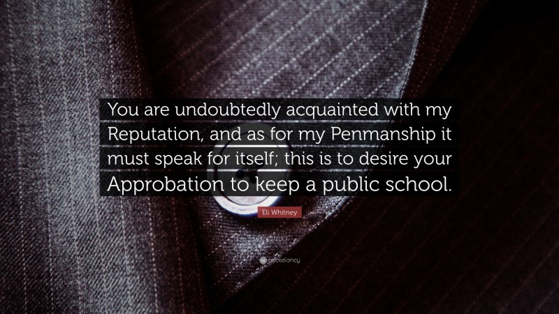 Eli Whitney Quote: “You are undoubtedly acquainted with my Reputation, and as for my Penmanship it must speak for itself; this is to desire your Approbation to keep a public school.”