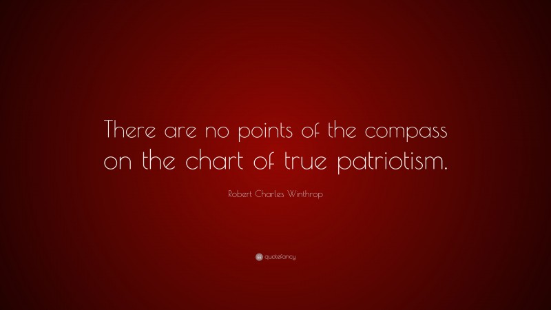 Robert Charles Winthrop Quote: “There are no points of the compass on the chart of true patriotism.”